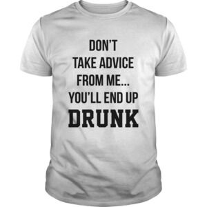 Dont Take Advice From Me Youll End Up Drunk Shirt